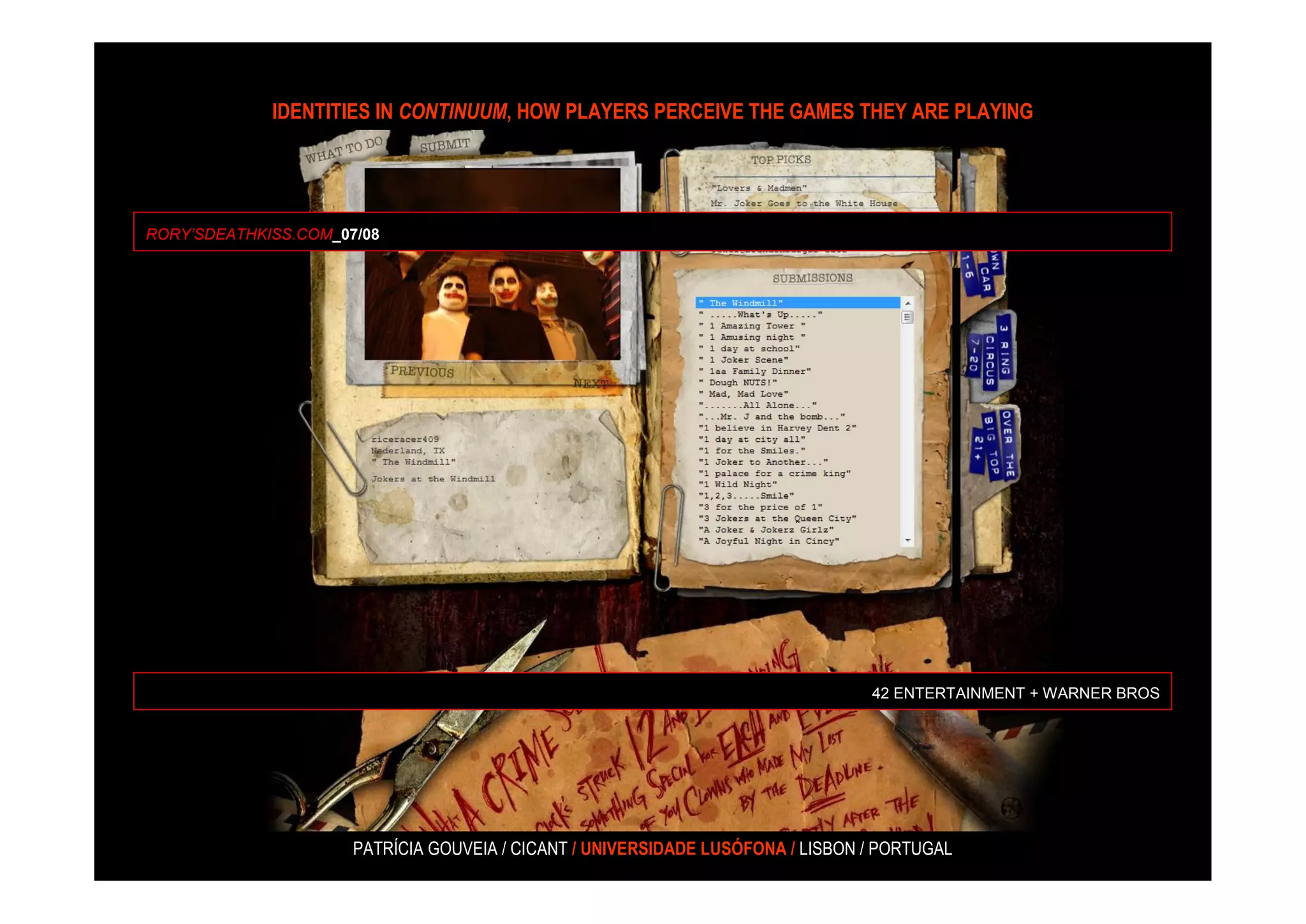 IDENTITIES IN CONTINUUM, HOW PLAYERS PERCEIVE THE GAMES THEY ARE PLAYING




RORY’SDEATHKISS.COM_07/08




                                                                                 42 ENTERTAINMENT + WARNER BROS




                      PATRÍCIA GOUVEIA / CICANT / UNIVERSIDADE LUSÓFONA / LISBON / PORTUGAL
 