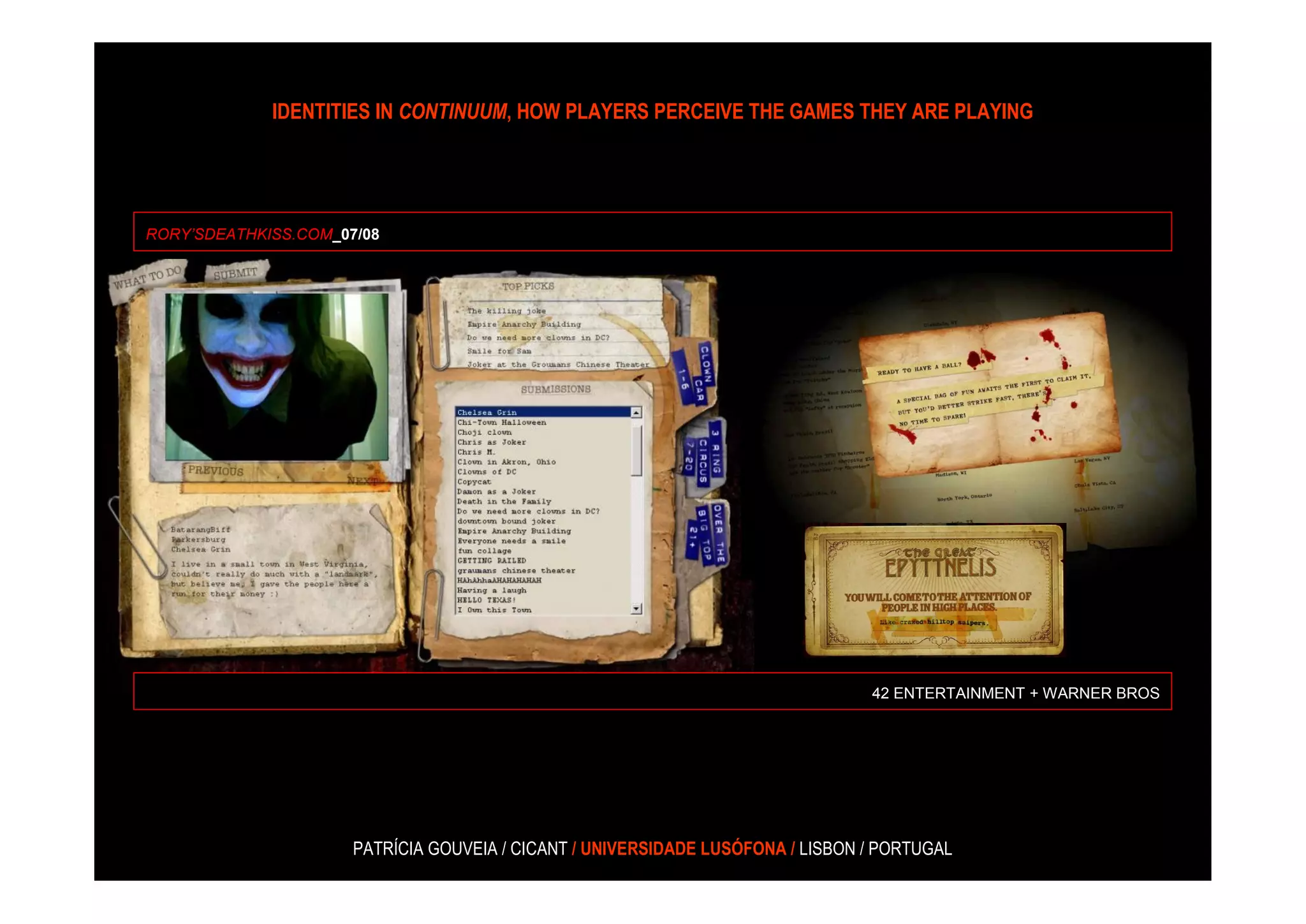 IDENTITIES IN CONTINUUM, HOW PLAYERS PERCEIVE THE GAMES THEY ARE PLAYING




RORY’SDEATHKISS.COM_07/08




                                                                                 42 ENTERTAINMENT + WARNER BROS




                      PATRÍCIA GOUVEIA / CICANT / UNIVERSIDADE LUSÓFONA / LISBON / PORTUGAL
 