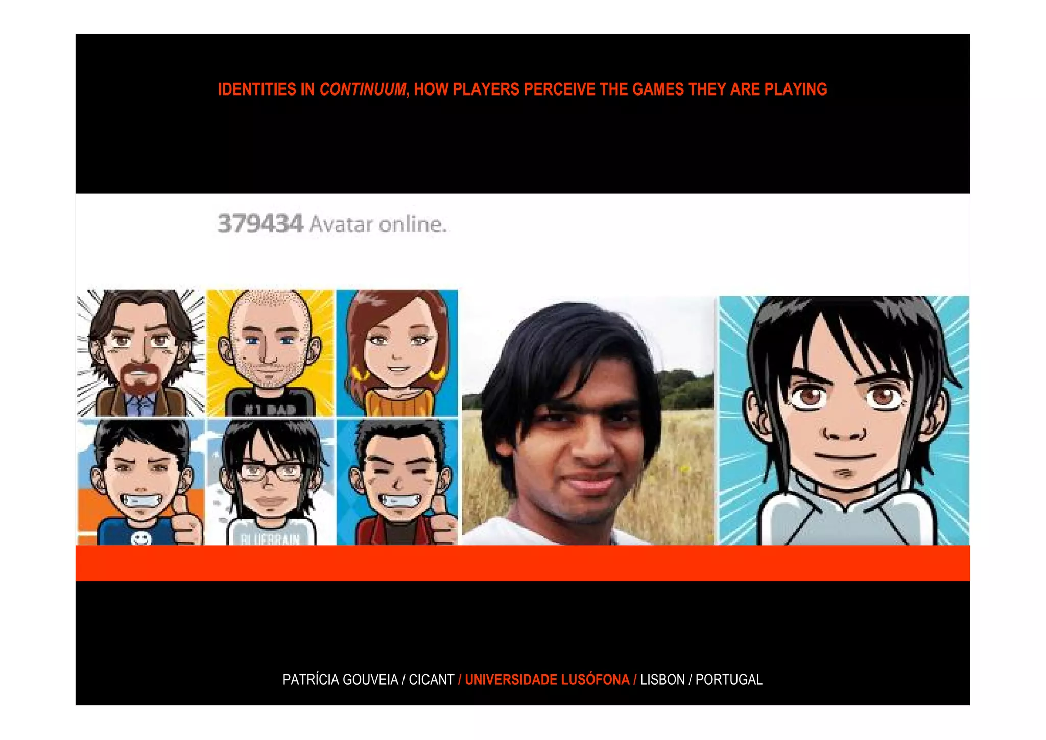 IDENTITIES IN CONTINUUM, HOW PLAYERS PERCEIVE THE GAMES THEY ARE PLAYING




       PATRÍCIA GOUVEIA / CICANT / UNIVERSIDADE LUSÓFONA / LISBON / PORTUGAL
 