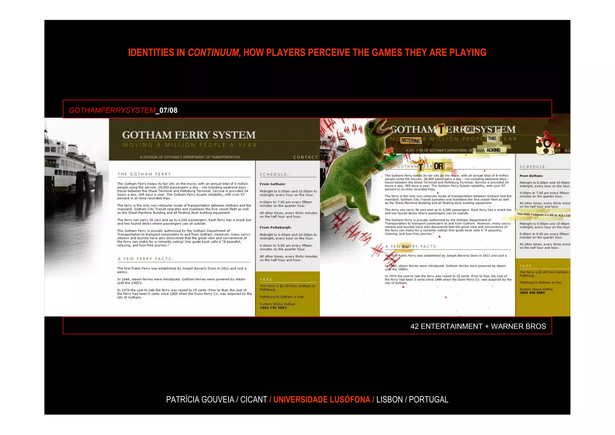 IDENTITIES IN CONTINUUM, HOW PLAYERS PERCEIVE THE GAMES THEY ARE PLAYING




GOTHAMFERRYSYSTEM_07/08




                                                                               42 ENTERTAINMENT + WARNER BROS




                    PATRÍCIA GOUVEIA / CICANT / UNIVERSIDADE LUSÓFONA / LISBON / PORTUGAL
 