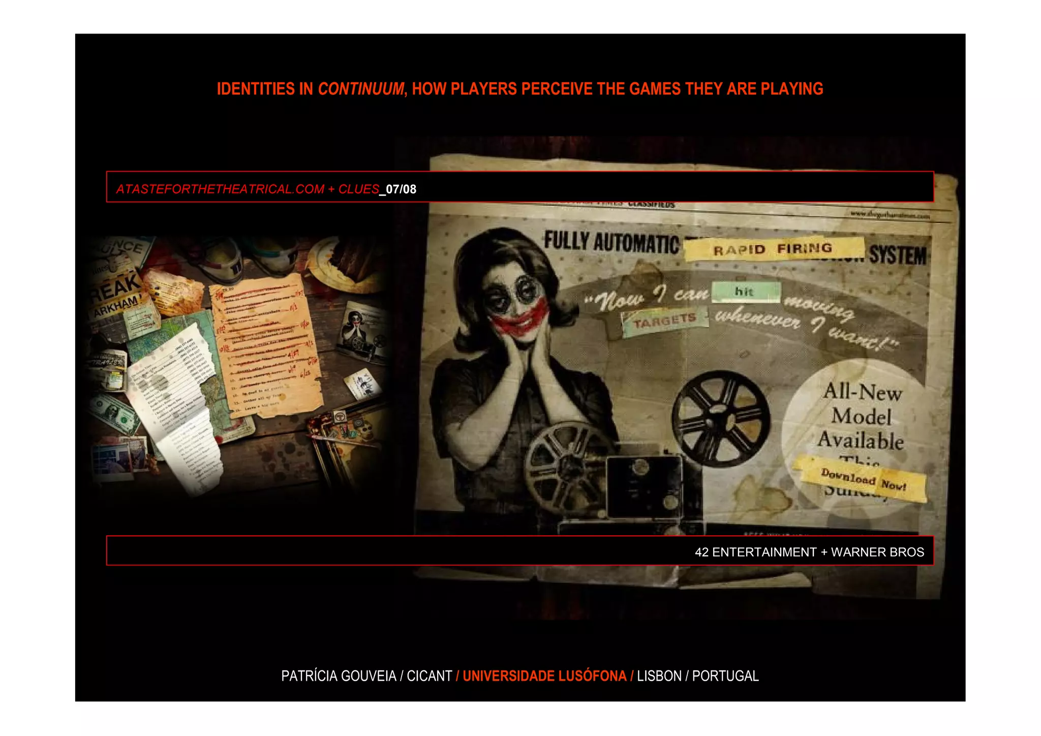 IDENTITIES IN CONTINUUM, HOW PLAYERS PERCEIVE THE GAMES THEY ARE PLAYING




ATASTEFORTHETHEATRICAL.COM + CLUES_07/08




                                                                                42 ENTERTAINMENT + WARNER BROS




                     PATRÍCIA GOUVEIA / CICANT / UNIVERSIDADE LUSÓFONA / LISBON / PORTUGAL
 