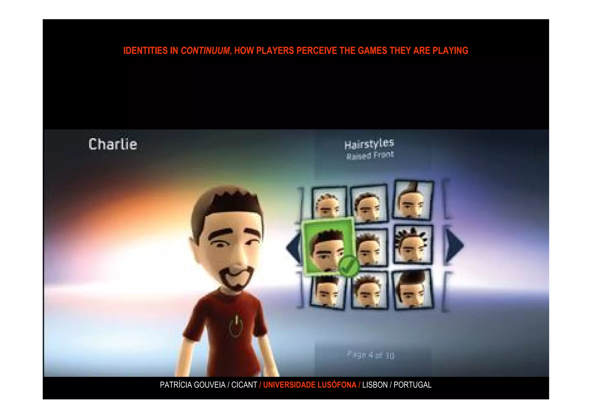 IDENTITIES IN CONTINUUM, HOW PLAYERS PERCEIVE THE GAMES THEY ARE PLAYING




       PATRÍCIA GOUVEIA / CICANT / UNIVERSIDADE LUSÓFONA / LISBON / PORTUGAL
 