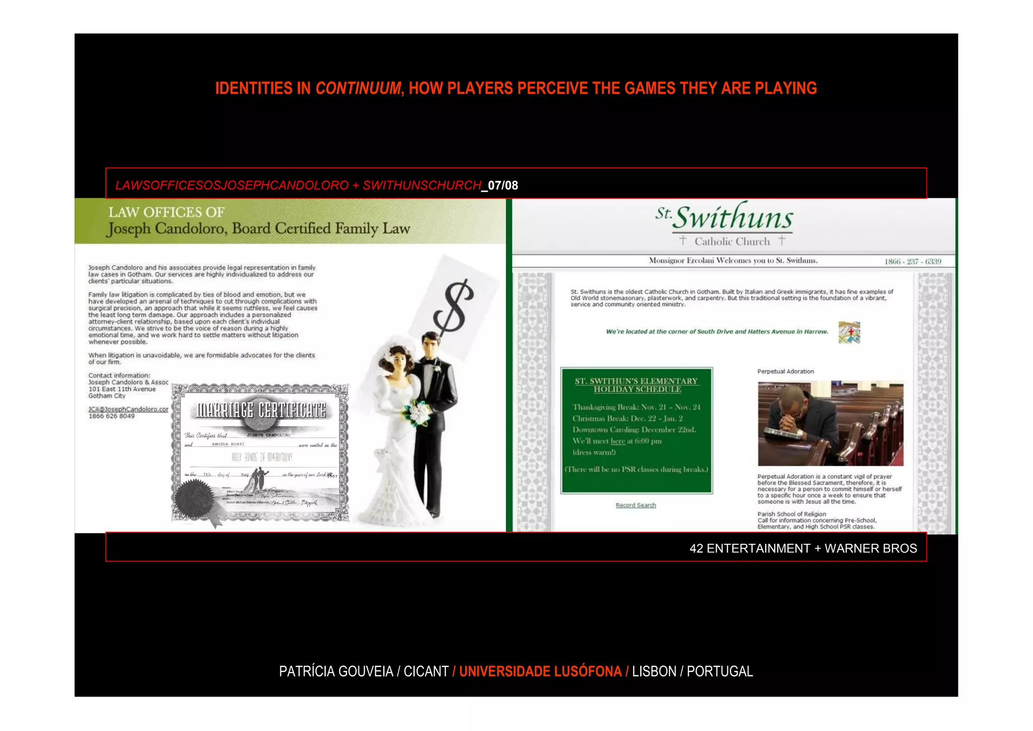 IDENTITIES IN CONTINUUM, HOW PLAYERS PERCEIVE THE GAMES THEY ARE PLAYING




LAWSOFFICESOSJOSEPHCANDOLORO + SWITHUNSCHURCH_07/08




                                                                               42 ENTERTAINMENT + WARNER BROS




                    PATRÍCIA GOUVEIA / CICANT / UNIVERSIDADE LUSÓFONA / LISBON / PORTUGAL
 