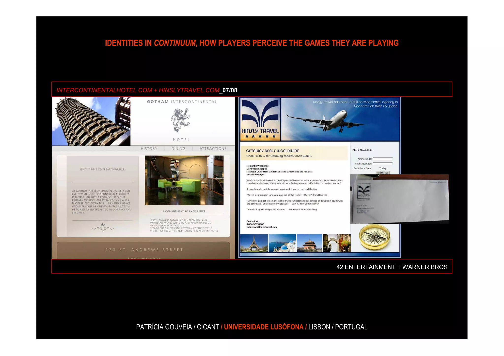 IDENTITIES IN CONTINUUM, HOW PLAYERS PERCEIVE THE GAMES THEY ARE PLAYING




INTERCONTINENTALHOTEL.COM + HINSLYTRAVEL.COM_07/08




                                                                                 42 ENTERTAINMENT + WARNER BROS




                      PATRÍCIA GOUVEIA / CICANT / UNIVERSIDADE LUSÓFONA / LISBON / PORTUGAL
 