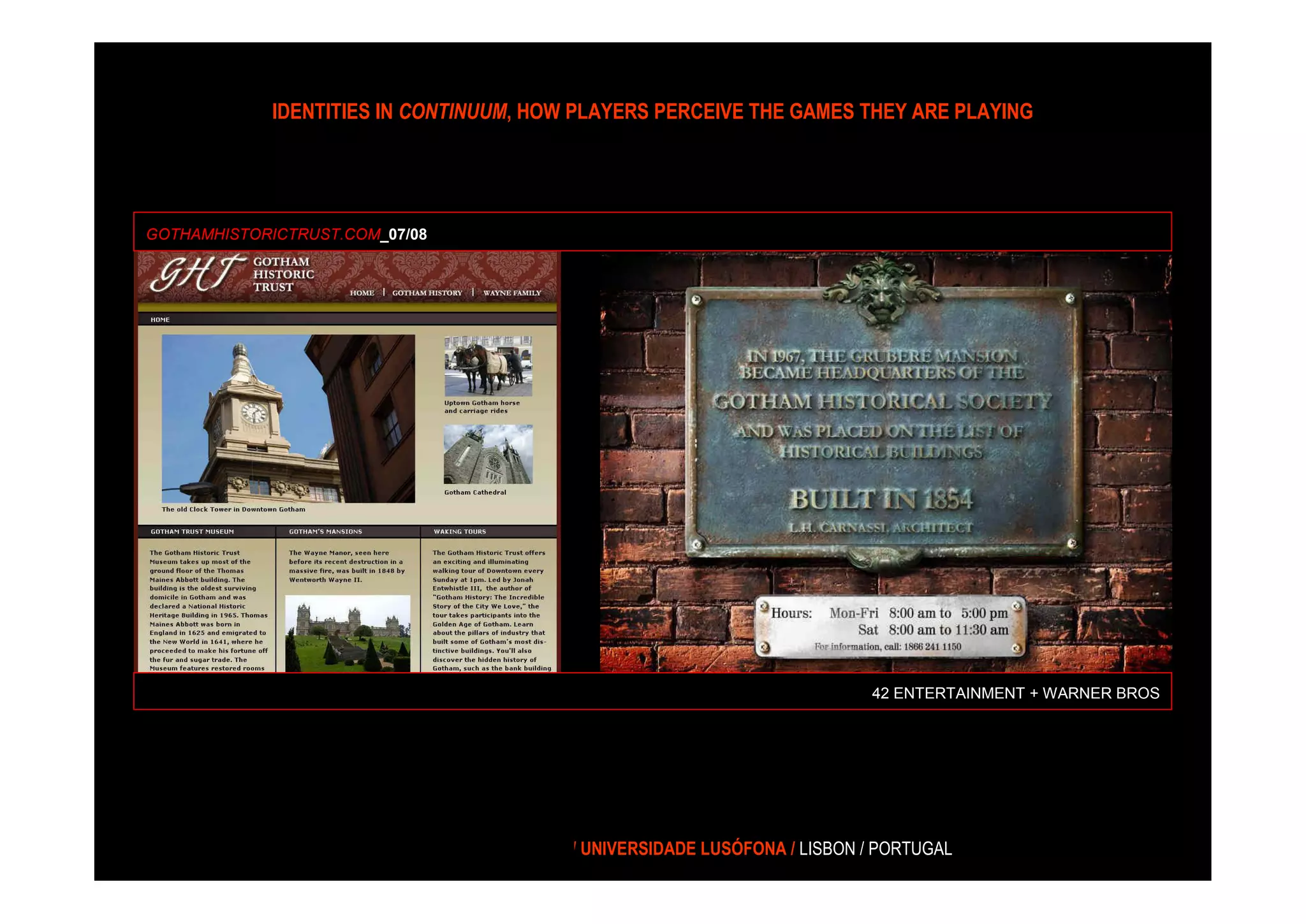 IDENTITIES IN CONTINUUM, HOW PLAYERS PERCEIVE THE GAMES THEY ARE PLAYING




GOTHAMHISTORICTRUST.COM_07/08




                                                                                42 ENTERTAINMENT + WARNER BROS




                     PATRÍCIA GOUVEIA / CICANT / UNIVERSIDADE LUSÓFONA / LISBON / PORTUGAL
 