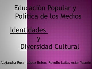Educación Popular y
Política de los Medios
Identidades
y
Diversidad Cultural
Alejandra Rosa, López Belén, Revollo Laila, Aciar Yasmin
 