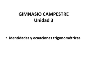 GIMNASIO CAMPESTRE
Unidad 3
• Identidades y ecuaciones trigonométricas
 
