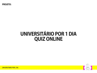 UNIVERSITÁRIO POR 1 DIA
QUIZ ONLINE
PROJETO:
 