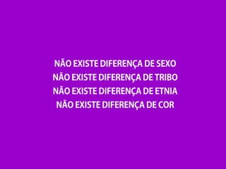NÃO EXISTE DIFERENÇA DE SEXO
NÃO EXISTE DIFERENÇA DE TRIBO
NÃO EXISTE DIFERENÇA DE ETNIA
NÃO EXISTE DIFERENÇA DE COR
 