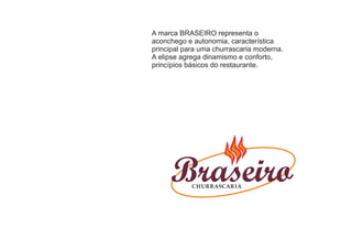 A marca BRASEIRO representa o
aconchego e autonomia, característica
principal para uma churrascaria moderna.
A elipse agrega dinamismo e conforto,
princípios básicos do restaurante.




            CHURRASCAR IA
 