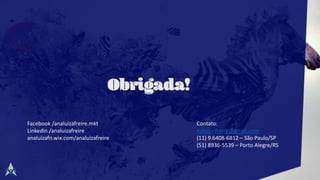 Contato:
naluiza.freire@gmail.com
(11) 9.6408-6812 – São Paulo/SP
(51) 8936-5539 – Porto Alegre/RS
Facebook /analuizafreire.mkt
Linkedin /analuizafreire
analuizafn.wix.com/analuizafreire
 