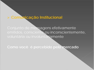 Comunicação Institucional
Conjunto de mensagens efetivamente
emitidos, consciente ou inconscientemente,
voluntária ou involuntariamente
Como você é percebido pelo mercado
 