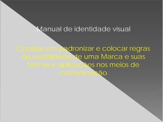 Manual de identidade visual
Consiste em padronizar e colocar regras
de usabilidade de uma Marca e suas
formas e aplicações nos meios de
comunicação
 
