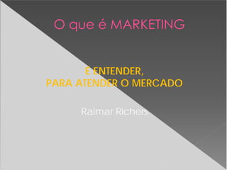 É ENTENDER,
PARA ATENDER O MERCADO
Raimar Richers
 