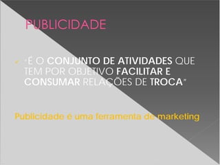“É O CONJUNTO DE ATIVIDADES QUE
TEM POR OBJETIVO FACILITAR E
CONSUMAR RELAÇÕES DE TROCA”
Publicidade é uma ferramenta de marketing
 