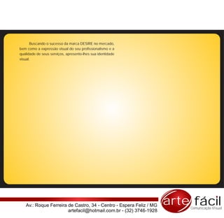 Buscando o sucesso da marca DESIRE no mercado,
bem como a expressão visual do seu profissionalismo e a
qualidade de seus serviços, apresento-lhes sua identidade
visual.




   Av.: Roque Ferreira de Castro, 34 - Centro - Espera Feliz / MG   arte fácil
                                                                        Comunicação Visual
                       artefacil@hotmail.com.br - (32) 3746-1928
 