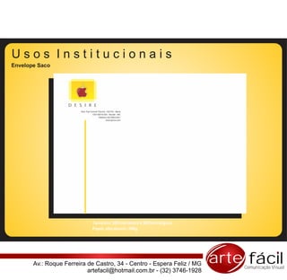 Usos Institucionais
Envelope Saco




                   D E S I R E
                        Rua: Pça Coronel Tiburcio, 102/103 - Barra
                                   CEP 80010-200 - Muriaé - MG
                                         Telefone |32| 8463-0321
                                                  www.epnus.com




                                    Tamanho: 265 mm altura x 365 mm largura
                                    Papel: alto alvura - 180g




       Av.: Roque Ferreira de Castro, 34 - Centro - Espera Feliz / MG         arte fácil
                                                                                  Comunicação Visual
                           artefacil@hotmail.com.br - (32) 3746-1928
 