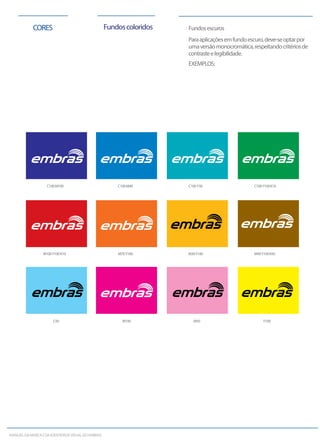 CORES Fundosescuros
Paraaplicaçõesemfundoescuro,deve-seoptarpor
umaversãomonocromática,respeitandocritériosde
contrasteelegibilidade.
C100M100 C100M40 C100Y30 C100Y100K10
M100Y100K10 M70Y100 M30Y100 M40Y100K50
C50 M100 M50 Y100
EXEMPLOS:
Fundoscoloridos
MANUALDAMARCAEDAIDENTIDADEVISUALDOEMBRAS
 