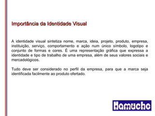 Importância da Identidade Visual


A identidade visual sintetiza nome, marca, ideia, projeto, produto, empresa,
instituição, serviço, comportamento e ação num único símbolo, logotipo e
conjunto de formas e cores. É uma representação gráfica que expressa a
identidade e tipo de trabalho de uma empresa, além de seus valores sociais e
mercadológicos.

Tudo deve ser considerado no perfil da empresa, para que a marca seja
identificada facilmente ao produto ofertado.
 