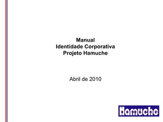 Manual
Identidade Corporativa
   Projeto Hamuche



     Abril de 2010
 