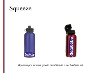 Squeeze por ter uma grande durabilidade e ser bastante util.
 
