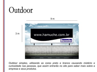 O




Outdoor simples, utilizando as cores preto e branco causando mistério e
curiosidade nas pessoas, que assim entrarão no site para saber mais sobre a
empresa e seus produtos.
 