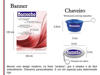 *Brinde para uma loja especifica.




                                                     *Chaveiro em relevo.

Banner com design moderno, na fonte “verdana”, que é simples e de fácil
entendimento. Chaveiros personalizados. E um em especial para determinada
loja.
 