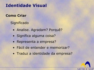 Identidade Visual
Significado
Como Criar
• Analise. Agradam? Porquê?
• Significa alguma coisa?
• Representa a empresa?
• Fácil de entender e memorizar?
• Traduz a identidade da empresa?
 
