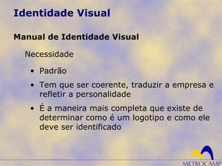 Identidade Visual
Necessidade
Manual de Identidade Visual
• Padrão
• Tem que ser coerente, traduzir a empresa e
refletir a personalidade
• É a maneira mais completa que existe de
determinar como é um logotipo e como ele
deve ser identificado
 