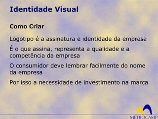 Identidade Visual
Logotipo é a assinatura e identidade da empresa
É o que assina, representa a qualidade e a
competência da empresa
O consumidor deve lembrar facilmente do nome
da empresa
Por isso a necessidade de investimento na marca
Como Criar
 