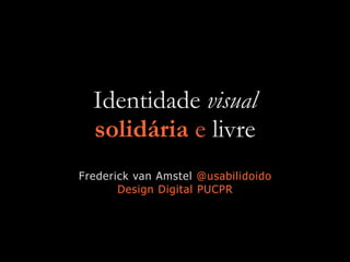Identidade visual
solidária e livre
Frederick van Amstel @usabilidoido
Design Digital PUCPR
 