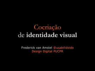 Cocriação
de identidade visual
Frederick van Amstel @usabilidoido
Design Digital PUCPR
 