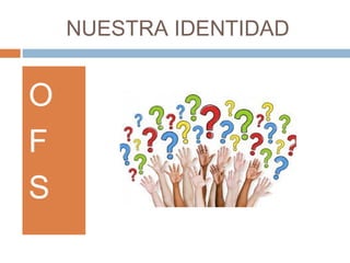 NUESTRA IDENTIDAD
O
F
S
 