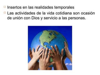  Insertos en las realidades temporales
 Las actividades de la vida cotidiana son ocasión
de unión con Dios y servicio a las personas.
 