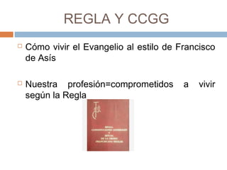 REGLA Y CCGG
 Cómo vivir el Evangelio al estilo de Francisco
de Asís
 Nuestra profesión=comprometidos a vivir
según la Regla
 