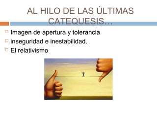 AL HILO DE LAS ÚLTIMAS
CATEQUESIS…
 Imagen de apertura y tolerancia
 inseguridad e inestabilidad.
 El relativismo
 