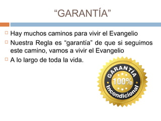 “GARANTÍA”
 Hay muchos caminos para vivir el Evangelio
 Nuestra Regla es “garantía” de que si seguimos
este camino, vamos a vivir el Evangelio
 A lo largo de toda la vida.
 