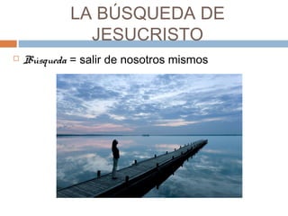 LA BÚSQUEDA DE
JESUCRISTO
 Búsqueda = salir de nosotros mismos
 