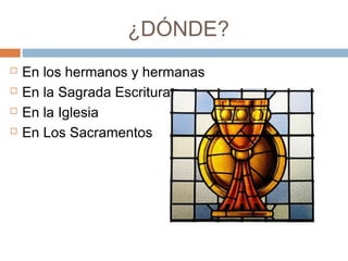¿DÓNDE?
 En los hermanos y hermanas
 En la Sagrada Escritura
 En la Iglesia
 En Los Sacramentos
 