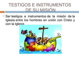 TESTIGOS E INSTRUMENTOS
DE SU MISIÓN
 Ser testigos e instrumentos de la misión de la
Iglesia entre los hombres en unión con Cristo y
con la Iglesia.  
 
