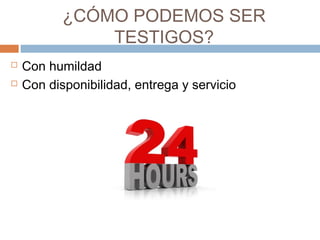 ¿CÓMO PODEMOS SER
TESTIGOS?
 Con humildad
 Con disponibilidad, entrega y servicio
 