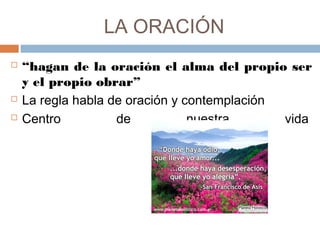 LA ORACIÓN
 “hagan de la oración el alma del propio ser
y el propio obrar”
 La regla habla de oración y contemplación
 Centro de nuestra vida 
 