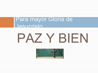 PAZ Y BIEN
Para mayor Gloria de
Jesucristo
 