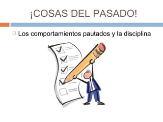 ¡COSAS DEL PASADO!
 Los comportamientos pautados y la disciplina
 