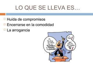 LO QUE SE LLEVA ES…
 Huida de compromisos
 Encerrarse en la comodidad
 La arrogancia
 