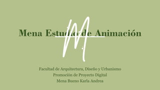 Mena Estudio de Animación
Facultad de Arquitectura, Diseño y Urbanismo
Promoción de Proyecto Digital
Mena Bueno Karla Andrea
 