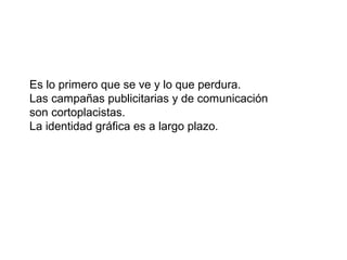 Es lo primero que se ve y lo que perdura.
Las campañas publicitarias y de comunicación
son cortoplacistas.
La identidad gráfica es a largo plazo.
 