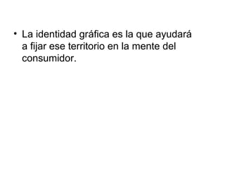 • La identidad gráfica es la que ayudará
  a fijar ese territorio en la mente del
  consumidor.
 