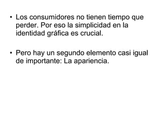 • Los consumidores no tienen tiempo que
  perder. Por eso la simplicidad en la
  identidad gráfica es crucial.

• Pero hay un segundo elemento casi igual
  de importante: La apariencia.
 