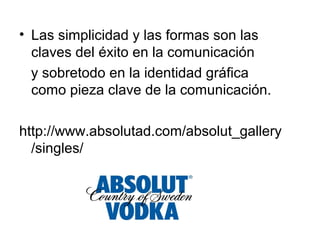 • Las simplicidad y las formas son las
  claves del éxito en la comunicación
  y sobretodo en la identidad gráfica
  como pieza clave de la comunicación.

http://www.absolutad.com/absolut_gallery
  /singles/
 